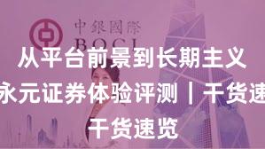 从平台前景到长期主义：永元证券体验评测｜干货速览