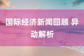 国际经济新闻回顾 异动解析