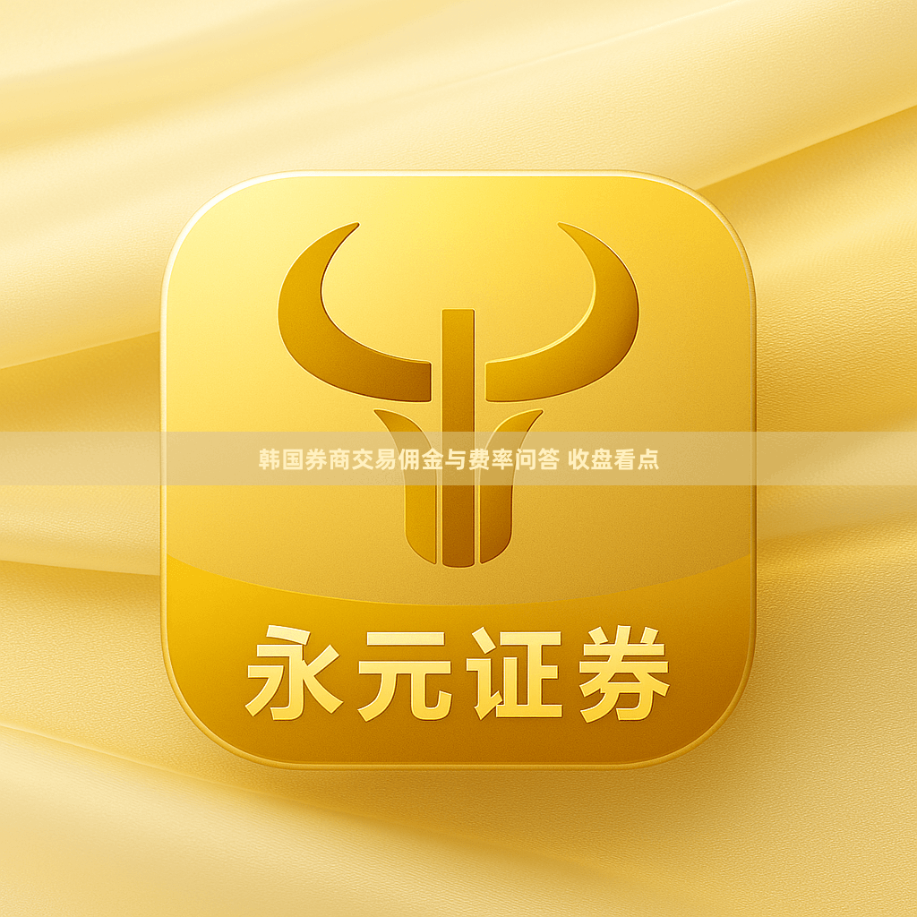 韩国券商交易佣金与费率问答 收盘看点