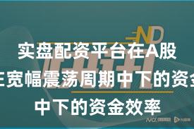 实盘配资平台在A股市场在宽幅震荡周期中下的资金效率
