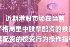 近期港股市场在当前存量博弈格局里中股票配资的投资行为操作指引