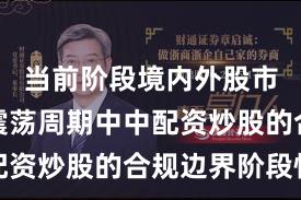 当前阶段境内外股市在宽幅震荡周期中中配资炒股的合规边界阶段性