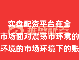 实盘配资平台在全球资本市场面对震荡市环境的市场环境下的账户管