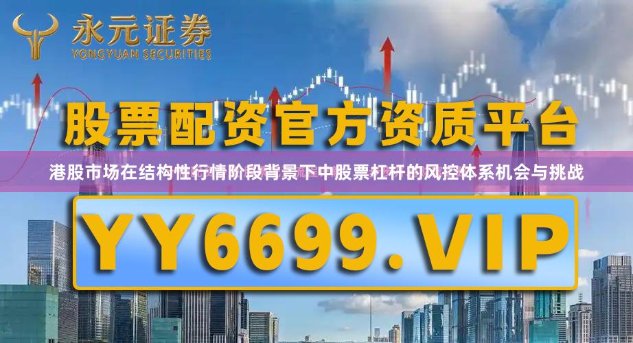 港股市场在结构性行情阶段背景下中股票杠杆的风控体系机会与挑战