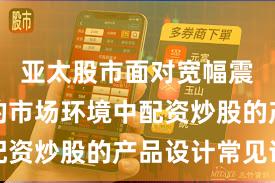 亚太股市面对宽幅震荡周期的市场环境中配资炒股的产品设计常见误
