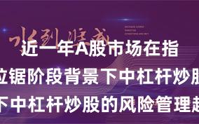 近一年A股市场在指数反复拉锯阶段背景下中杠杆炒股的风险管理趋
