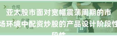 亚太股市面对宽幅震荡周期的市场环境中配资炒股的产品设计阶段性