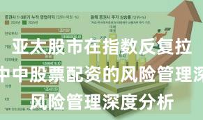 亚太股市在指数反复拉锯阶段中中股票配资的风险管理深度分析