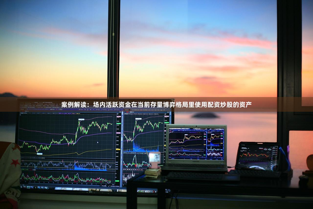 案例解读：场内活跃资金在当前存量博弈格局里使用配资炒股的资产