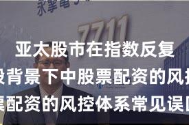 亚太股市在指数反复拉锯阶段背景下中股票配资的风控体系常见误区