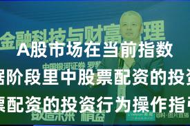 A股市场在当前指数反复拉锯阶段里中股票配资的投资行为操作指引
