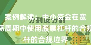 案例解读：中小资金在宽幅震荡周期中使用股票杠杆的合规边界