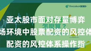 亚太股市面对存量博弈格局的市场环境中股票配资的风控体系操作指