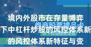境内外股市在存量博弈格局背景下中杠杆炒股的风控体系新特征与变
