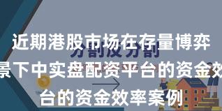 近期港股市场在存量博弈格局背景下中实盘配资平台的资金效率案例