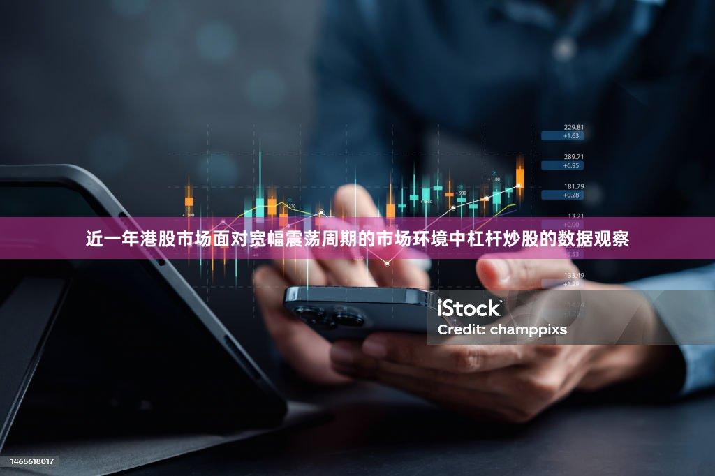 近一年港股市场面对宽幅震荡周期的市场环境中杠杆炒股的数据观察