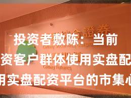 投资者敷陈：当前阶段配资客户群体使用实盘配资平台的市集心扉