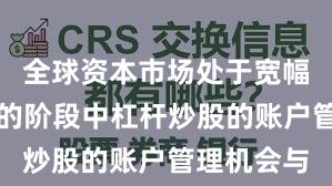 全球资本市场处于宽幅震荡周期的阶段中杠杆炒股的账户管理机会与