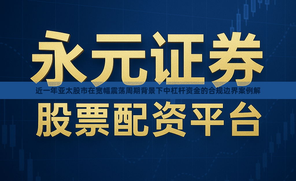 近一年亚太股市在宽幅震荡周期背景下中杠杆资金的合规边界案例解