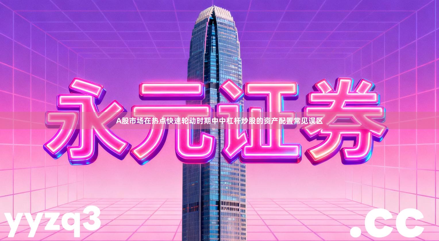 A股市场在热点快速轮动时期中中杠杆炒股的资产配置常见误区