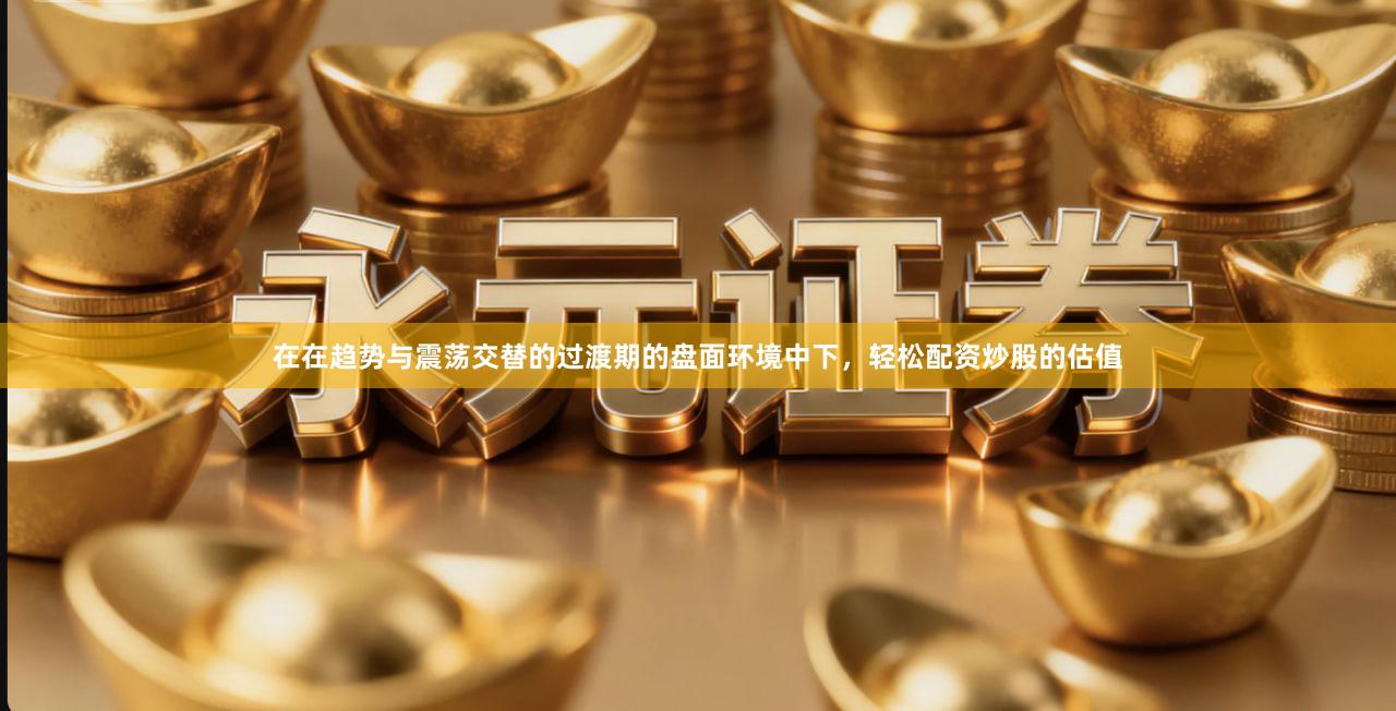 在在趋势与震荡交替的过渡期的盘面环境中下，轻松配资炒股的估值