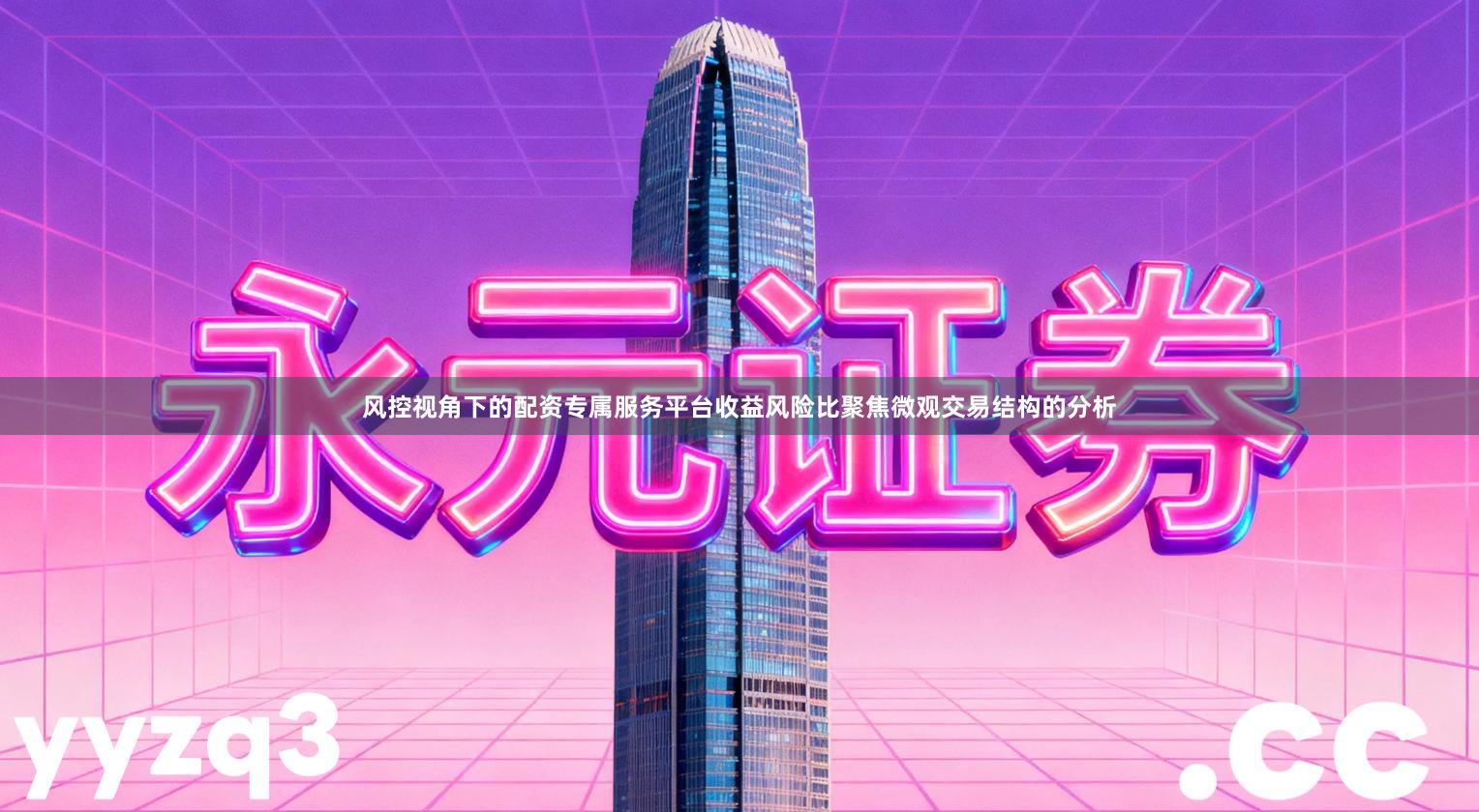 风控视角下的配资专属服务平台收益风险比聚焦微观交易结构的分析