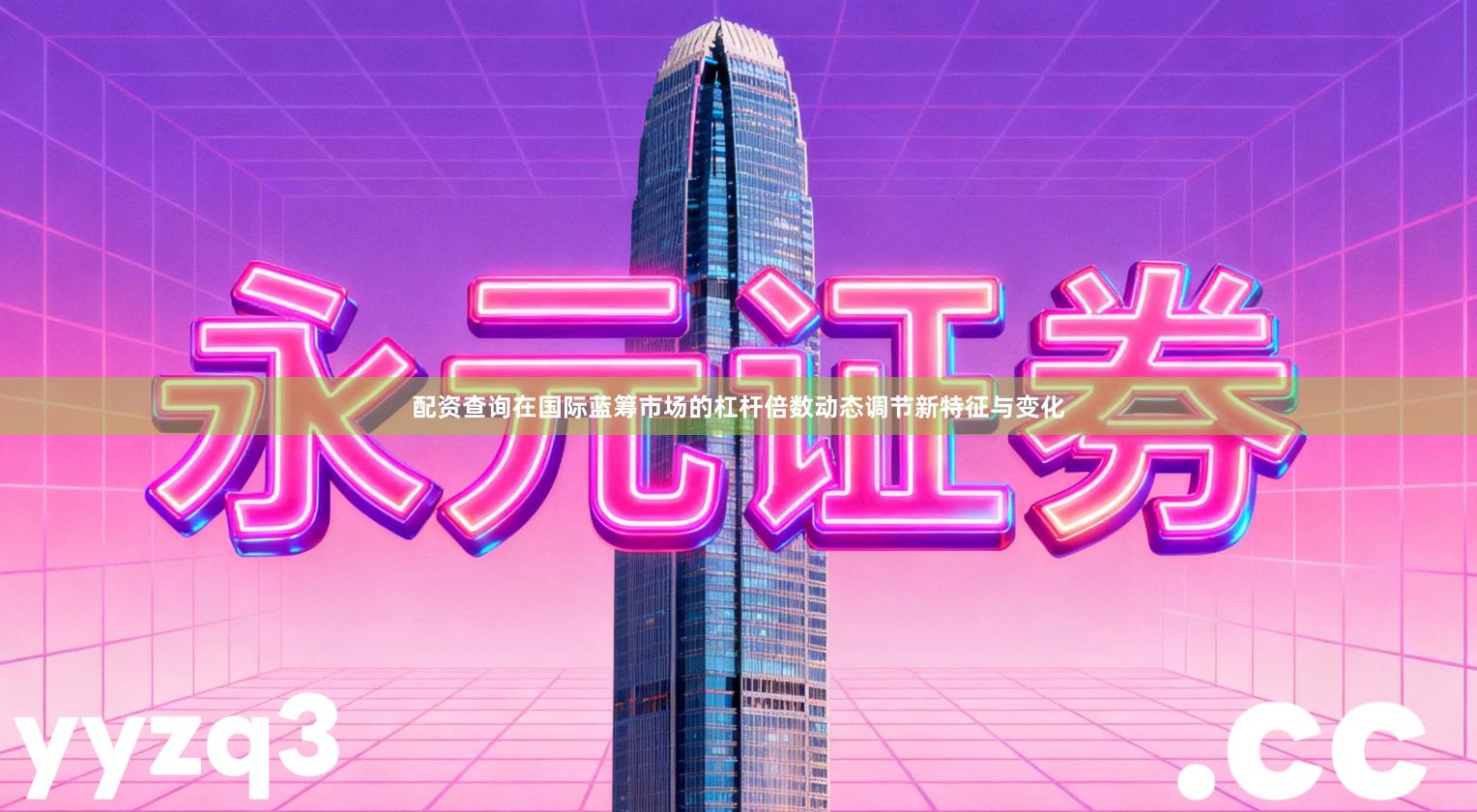 配资查询在国际蓝筹市场的杠杆倍数动态调节新特征与变化