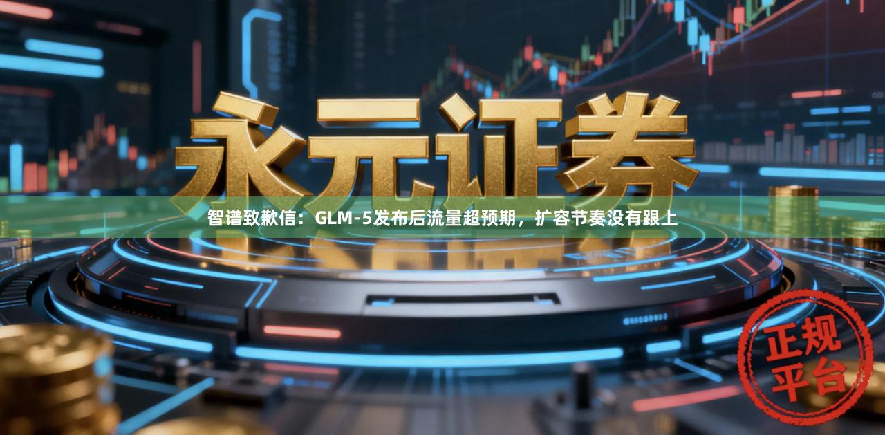 智谱致歉信：GLM-5发布后流量超预期，扩容节奏没有跟上